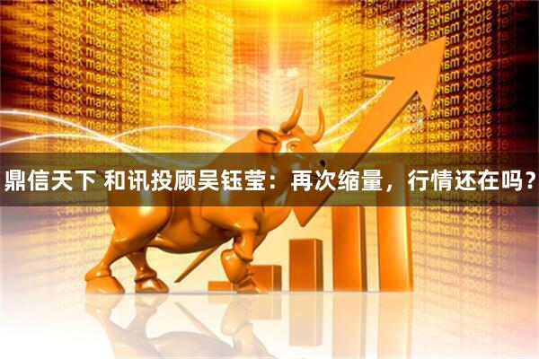 鼎信天下 和讯投顾吴钰莹：再次缩量，行情还在吗？