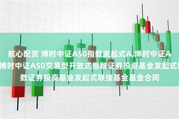 航心配资 博时中证A50指数发起式A,博时中证A50指数发起式C: 博时中证A50交易型开放式指数证券投资基金发起式联接基金基金合同