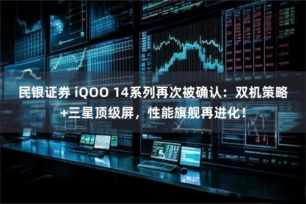 民银证券 iQOO 14系列再次被确认：双机策略+三星顶级屏，性能旗舰再进化！
