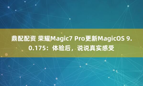 鼎配配资 荣耀Magic7 Pro更新MagicOS 9.0.175：体验后，说说真实感受