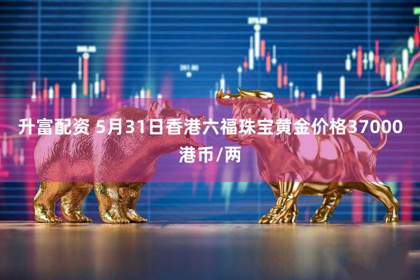 升富配资 5月31日香港六福珠宝黄金价格37000港币/两