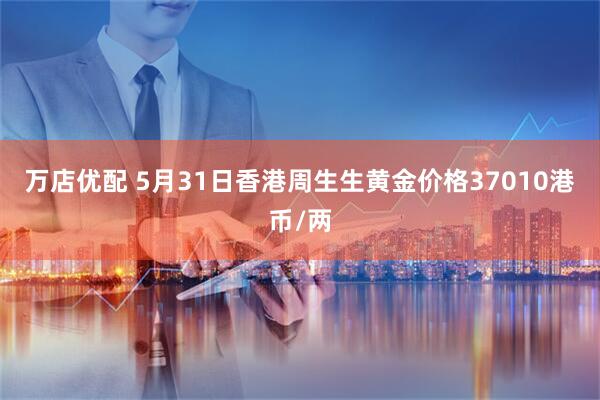 万店优配 5月31日香港周生生黄金价格37010港币/两
