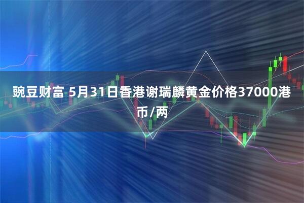 豌豆财富 5月31日香港谢瑞麟黄金价格37000港币/两