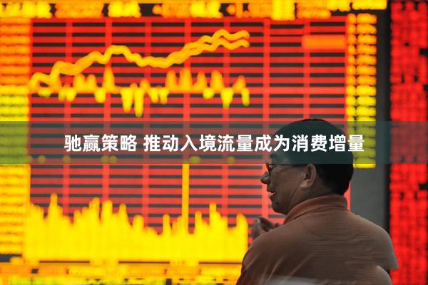 驰赢策略 推动入境流量成为消费增量