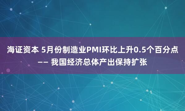 海证资本 5月份制造业PMI环比上升0.5个百分点—— 我国经济总体产出保持扩张