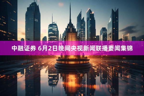 中融证券 6月2日晚间央视新闻联播要闻集锦