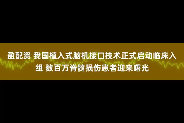 盈配资 我国植入式脑机接口技术正式启动临床入组 数百万脊髓损伤患者迎来曙光