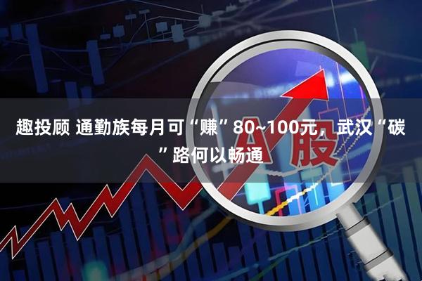 趣投顾 通勤族每月可“赚”80~100元，武汉“碳”路何以畅通