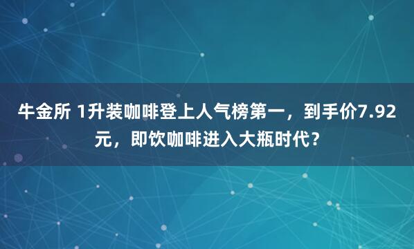 牛金所 1升装咖啡登上人气榜第一，到手价7.92元，即饮咖啡进入大瓶时代？