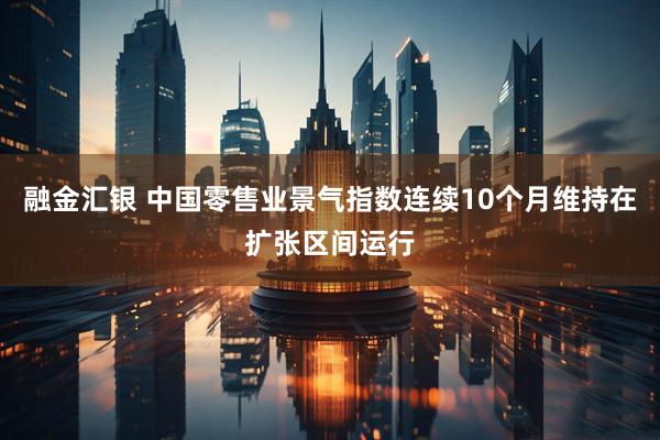 融金汇银 中国零售业景气指数连续10个月维持在扩张区间运行