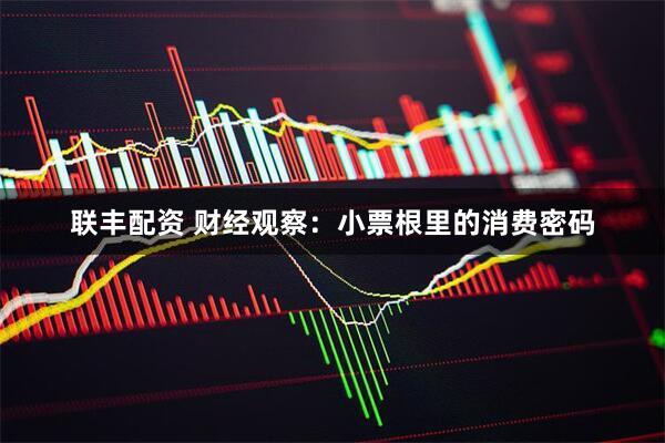 联丰配资 财经观察：小票根里的消费密码