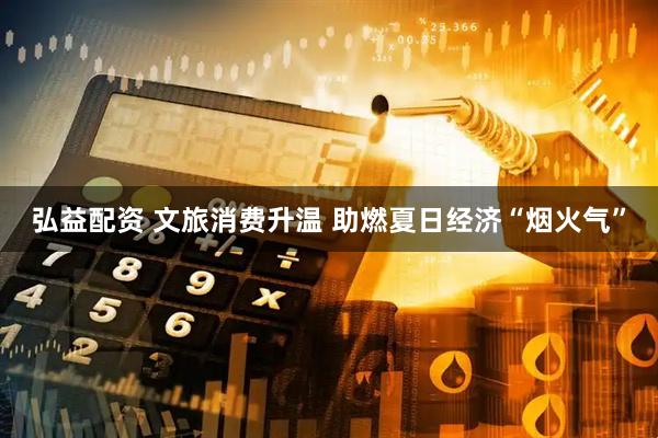 弘益配资 文旅消费升温 助燃夏日经济“烟火气”
