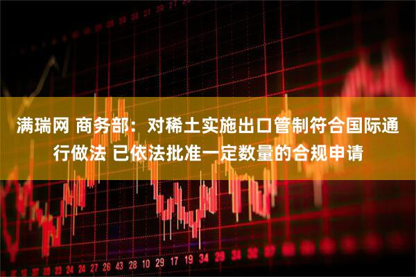 满瑞网 商务部：对稀土实施出口管制符合国际通行做法 已依法批准一定数量的合规申请
