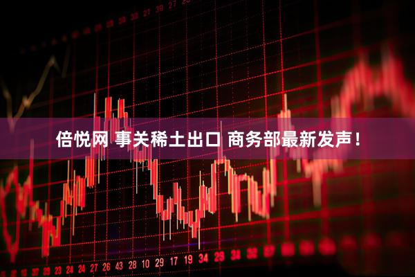 倍悦网 事关稀土出口 商务部最新发声！
