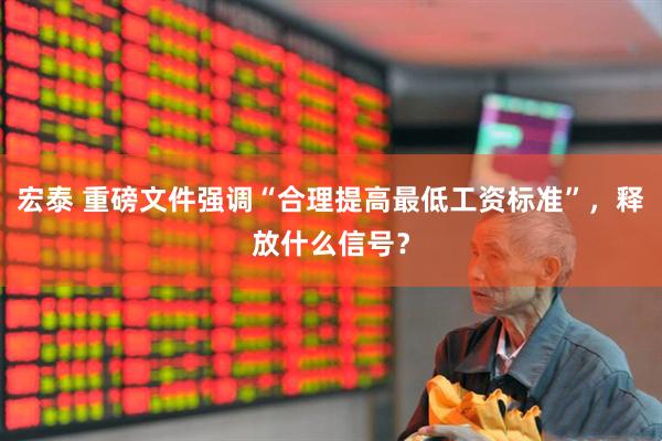 宏泰 重磅文件强调“合理提高最低工资标准”，释放什么信号？