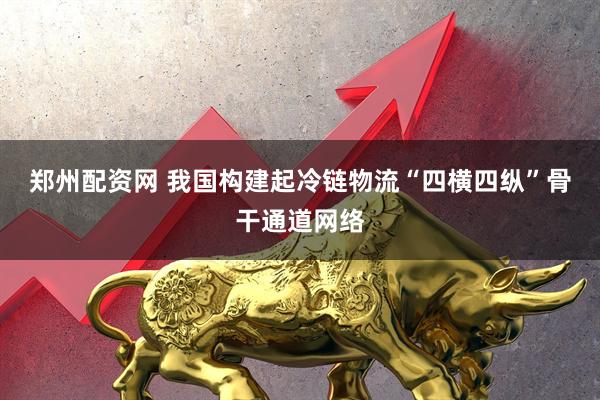 郑州配资网 我国构建起冷链物流“四横四纵”骨干通道网络