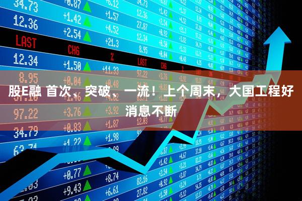股E融 首次、突破、一流！上个周末，大国工程好消息不断