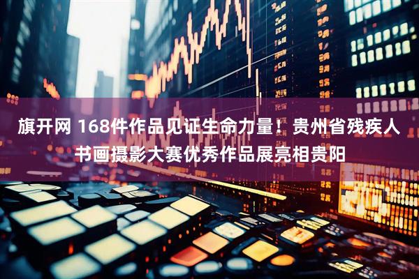 旗开网 168件作品见证生命力量！贵州省残疾人书画摄影大赛优秀作品展亮相贵阳
