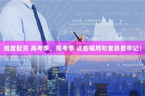 维度配资 高考季、报考季 这些骗局和套路要牢记！