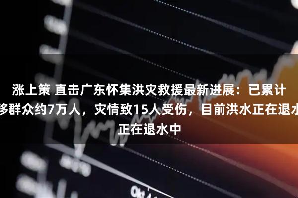 涨上策 直击广东怀集洪灾救援最新进展：已累计转移群众约7万人，灾情致15人受伤，目前洪水正在退水中