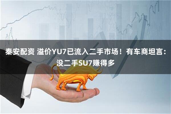秦安配资 溢价YU7已流入二手市场！有车商坦言：没二手SU7赚得多