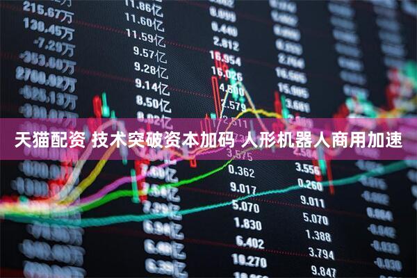 天猫配资 技术突破资本加码 人形机器人商用加速