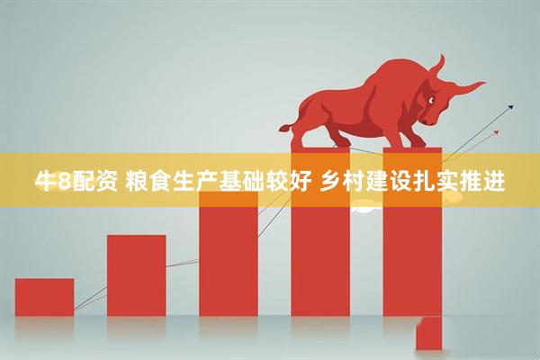 牛8配资 粮食生产基础较好 乡村建设扎实推进