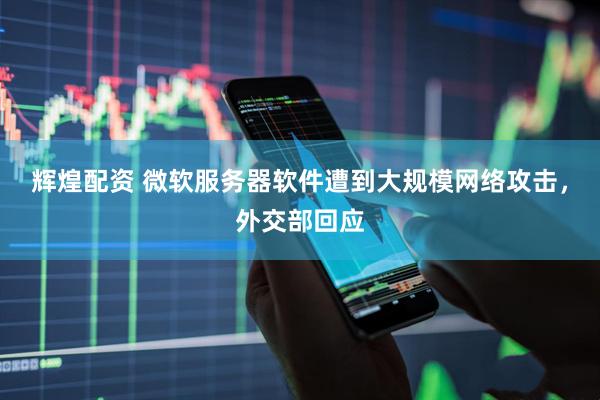 辉煌配资 微软服务器软件遭到大规模网络攻击，外交部回应