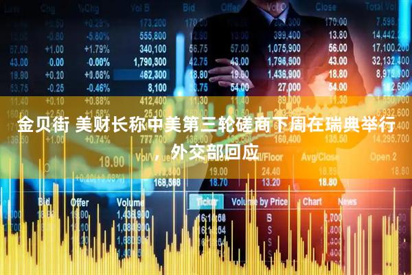 金贝街 美财长称中美第三轮磋商下周在瑞典举行，外交部回应