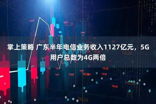 掌上策略 广东半年电信业务收入1127亿元，5G用户总数为4G两倍