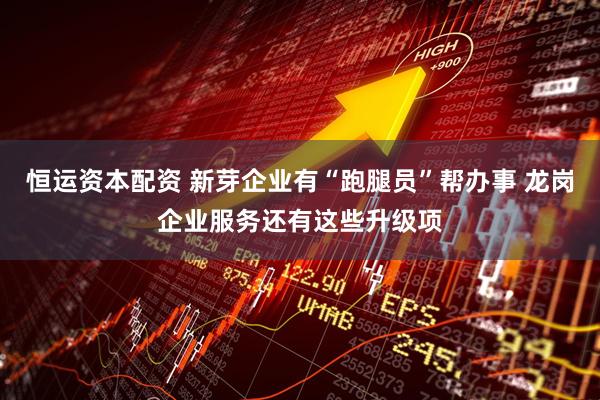 恒运资本配资 新芽企业有“跑腿员”帮办事 龙岗企业服务还有这些升级项