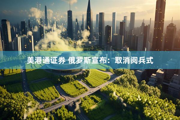 美港通证券 俄罗斯宣布：取消阅兵式