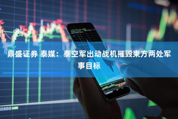 鼎盛证券 泰媒：泰空军出动战机摧毁柬方两处军事目标