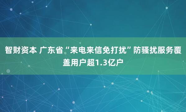智财资本 广东省“来电来信免打扰”防骚扰服务覆盖用户超1.3亿户