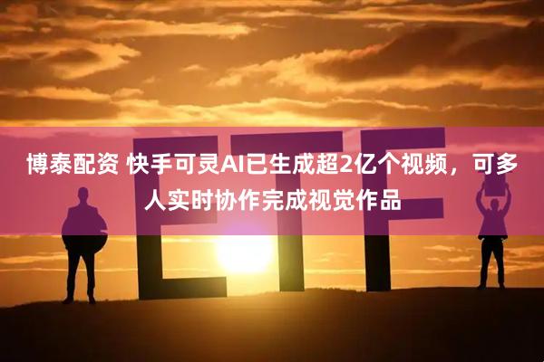 博泰配资 快手可灵AI已生成超2亿个视频，可多人实时协作完成视觉作品
