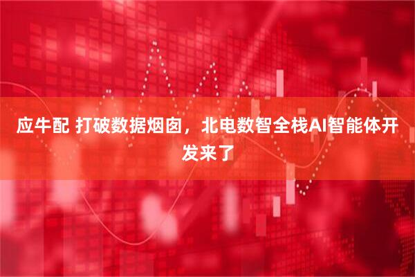 应牛配 打破数据烟囱，北电数智全栈AI智能体开发来了