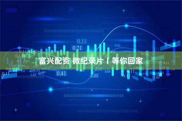 富兴配资 微纪录片丨等你回家