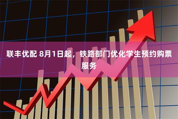 联丰优配 8月1日起，铁路部门优化学生预约购票服务