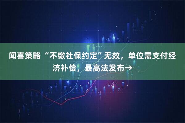 闻喜策略 “不缴社保约定”无效，单位需支付经济补偿，最高法发布→