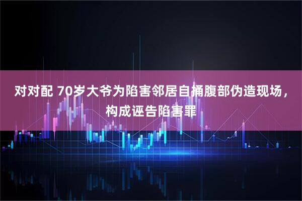 对对配 70岁大爷为陷害邻居自捅腹部伪造现场，构成诬告陷害罪