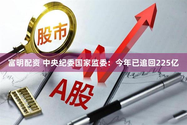 富明配资 中央纪委国家监委：今年已追回225亿