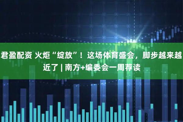 君盈配资 火炬“绽放”！这场体育盛会，脚步越来越近了 | 南方+编委会一周荐读