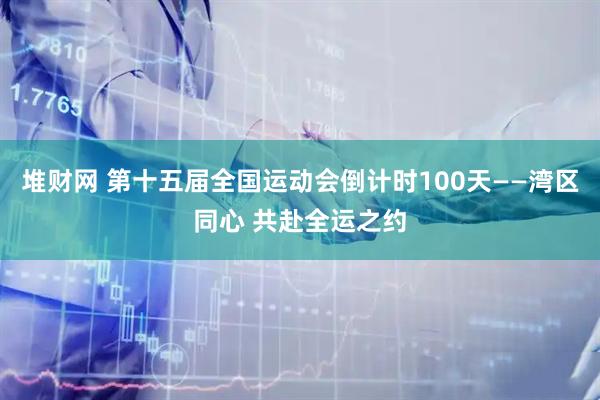 堆财网 第十五届全国运动会倒计时100天——湾区同心 共赴全运之约