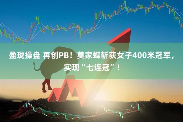 盈珑操盘 再创PB！莫家蝶斩获女子400米冠军，实现“七连冠”！
