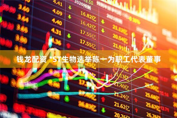 钱龙配资 *ST生物选举陈一为职工代表董事