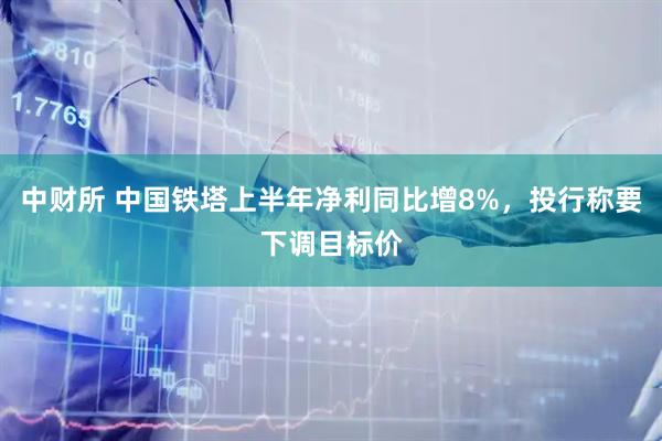 中财所 中国铁塔上半年净利同比增8%，投行称要下调目标价