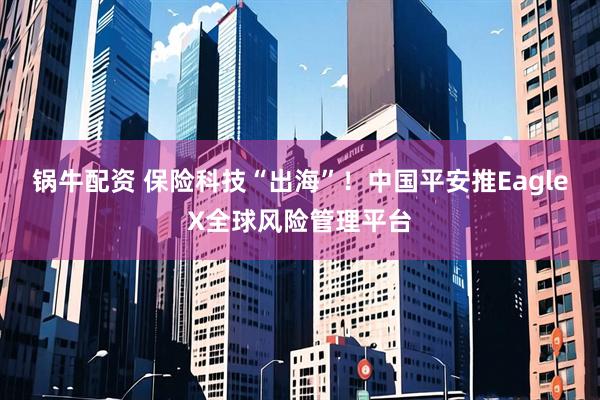 锅牛配资 保险科技“出海”！中国平安推EagleX全球风险管理平台