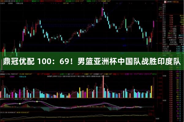 鼎冠优配 100：69！男篮亚洲杯中国队战胜印度队
