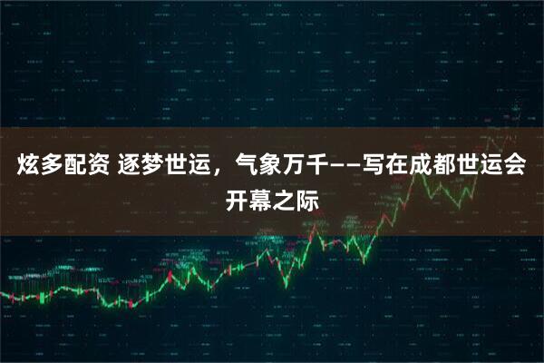 炫多配资 逐梦世运，气象万千——写在成都世运会开幕之际