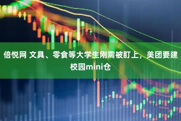 倍悦网 文具、零食等大学生刚需被盯上，美团要建校园mini仓
